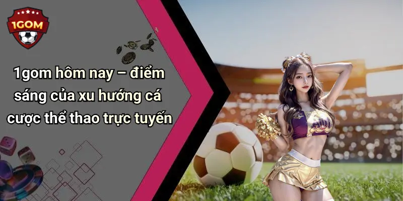 1Gom: Tổng Hợp Diễn Đàn Cá Cược, Casino, Tài Xỉu, Xem TV 68 1gom hôm nay – điểm sáng của xu hướng cá cược thể thao trực tuyến