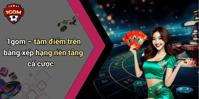 1gom – tâm điểm trên bảng xếp hạng nền tảng cá cược
