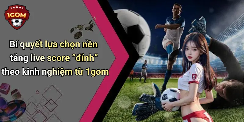 Live Score: Cập Nhật Tỷ Số Thể Thao Nhanh, Chính Xác Cùng 1Gom 54 Bí quyết lựa chọn nền tảng live score “đỉnh” theo kinh nghiệm từ 1gom