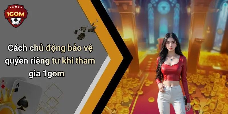 Cách chủ động bảo vệ quyền riêng tư khi tham gia 1gom