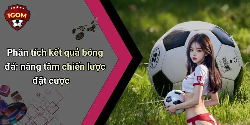 Kết Quả Bóng Đá: Cập Nhật Nhanh Nhất Tại 1Gom Cho Người Hâm Mộ Cá Cược 28 Phân tích kết quả bóng đá: nâng tầm chiến lược đặt cược