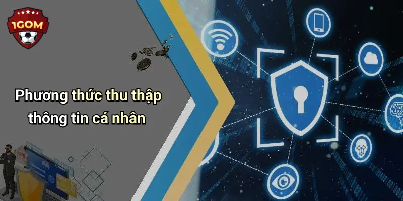 Chính Sách Bảo Mật: Cam Kết Bảo Vệ Thông Tin Thành Viên Tại 1Gom 1 Phương thức thu thập thông tin cá nhân