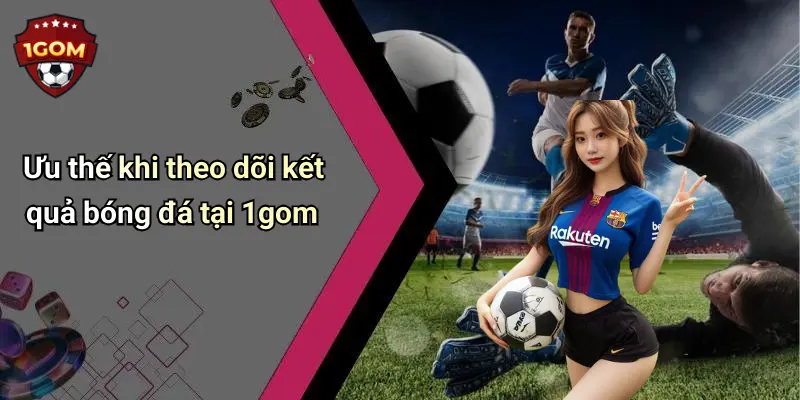 Kết Quả Bóng Đá: Cập Nhật Nhanh Nhất Tại 1Gom Cho Người Hâm Mộ Cá Cược 29 Ưu thế khi theo dõi kết quả bóng đá tại 1gom