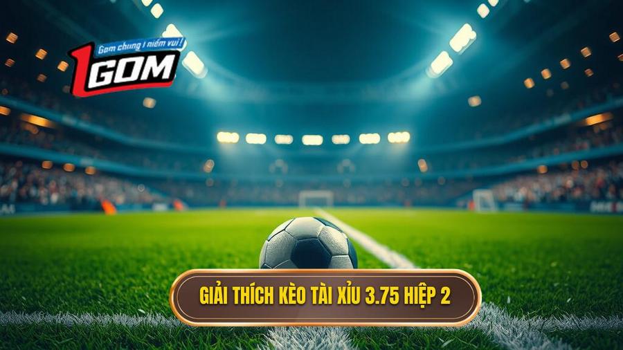 Giải thích kèo tài xỉu 3.75 hiệp 2