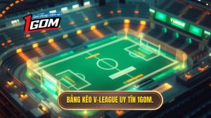 Bảng kèo V-League mới nhất: Cập nhật tỷ lệ và phân tích chuyên sâu từ 1GOM
