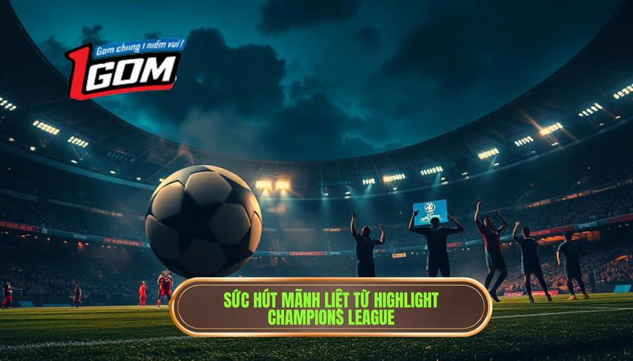 Xem Highlight Champions League Chất Lượng Cao Tại 1GOM 1 Tại sao highlight Champions League lại có sức hút mãnh liệt?